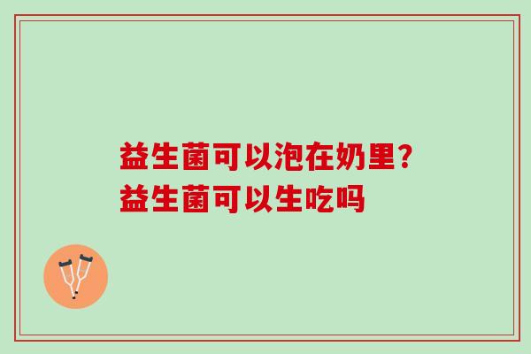 益生菌可以泡在奶里？益生菌可以生吃吗
