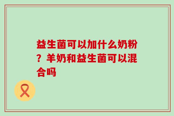 益生菌可以加什么奶粉？羊奶和益生菌可以混合吗
