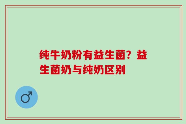 纯牛奶粉有益生菌？益生菌奶与纯奶区别