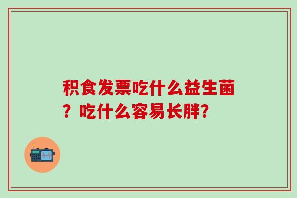 积食发票吃什么益生菌？吃什么容易长胖？