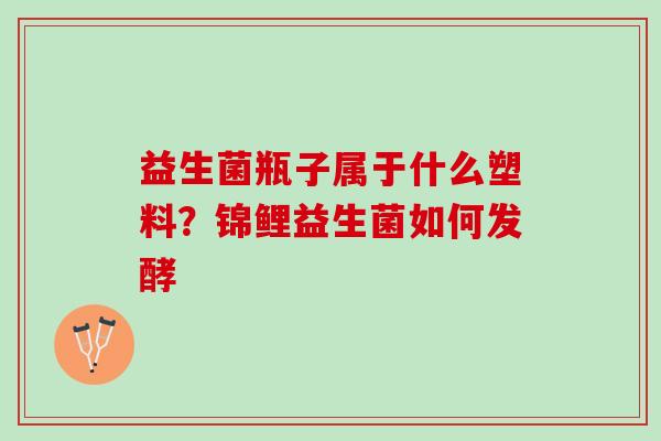 益生菌瓶子属于什么塑料？锦鲤益生菌如何发酵