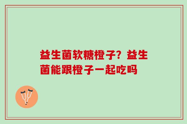 益生菌软糖橙子？益生菌能跟橙子一起吃吗