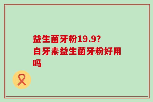 益生菌牙粉19.9？白牙素益生菌牙粉好用吗