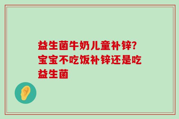 益生菌牛奶儿童补锌？宝宝不吃饭补锌还是吃益生菌