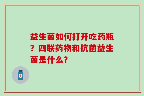 益生菌如何打开吃药瓶？四联和益生菌是什么？