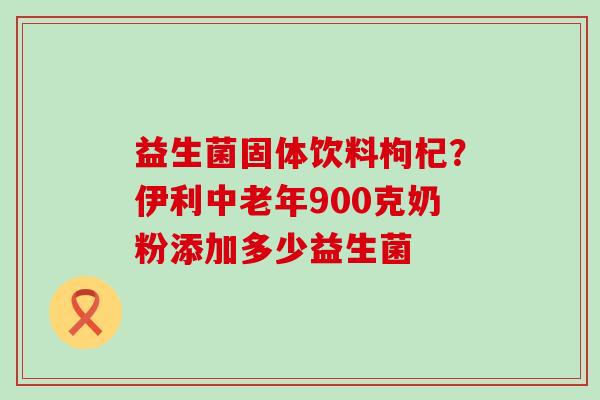 益生菌固体饮料枸杞？伊利中老年900克奶粉添加多少益生菌