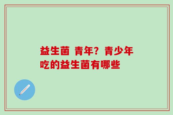 益生菌 青年？青少年吃的益生菌有哪些