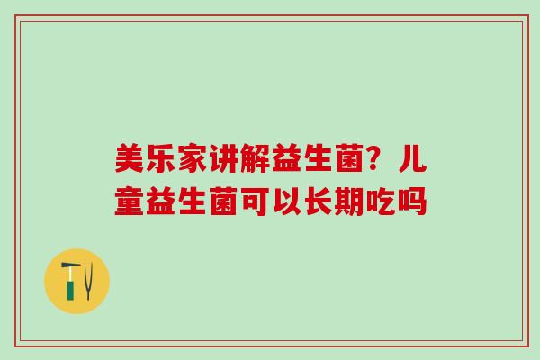 美乐家讲解益生菌？儿童益生菌可以长期吃吗