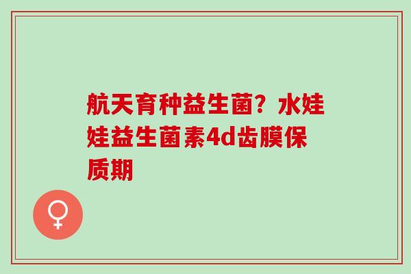 航天育种益生菌？水娃娃益生菌素4d齿膜保质期