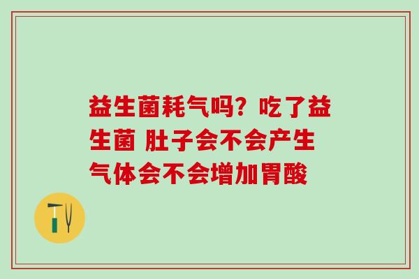 益生菌耗气吗？吃了益生菌 肚子会不会产生气体会不会增加胃酸