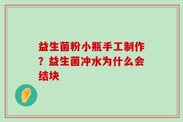 益生菌粉小瓶手工制作?益生菌冲水为什么会结块 益生菌粉小瓶手工制作?益生菌冲水为什么会结块