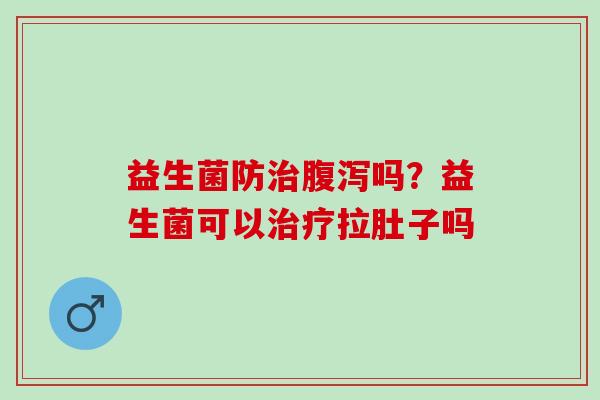 益生菌防吗?益生菌可以拉肚子吗 益生菌防吗?益生菌可以拉肚子吗