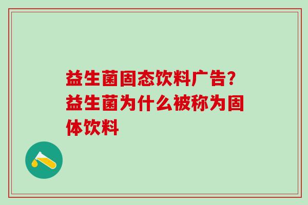 益生菌固态饮料广告？益生菌为什么被称为固体饮料