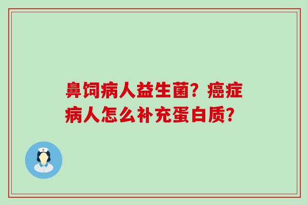 鼻饲病人益生菌？癌症病人怎么补充蛋白质？