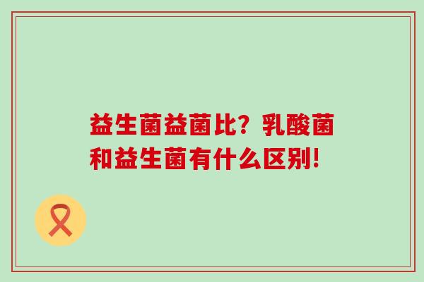 益生菌益菌比？乳酸菌和益生菌有什么区别!