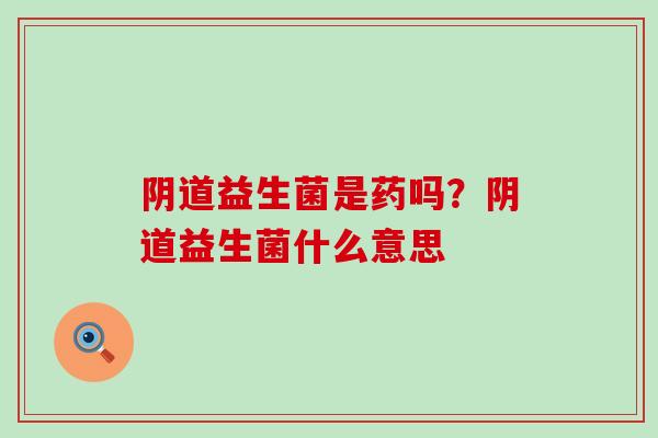 阴道益生菌是药吗？阴道益生菌什么意思