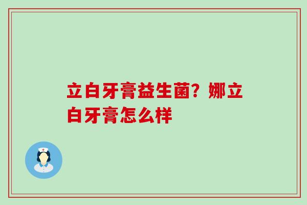 立白牙膏益生菌？娜立白牙膏怎么样