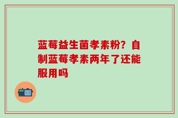 蓝莓益生菌孝素粉？自制蓝莓孝素两年了还能服用吗