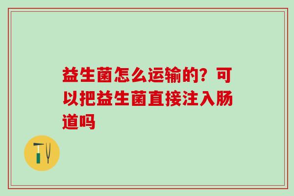 益生菌怎么运输的？可以把益生菌直接注入肠道吗