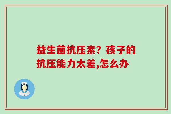 益生菌抗压素？孩子的抗压能力太差,怎么办