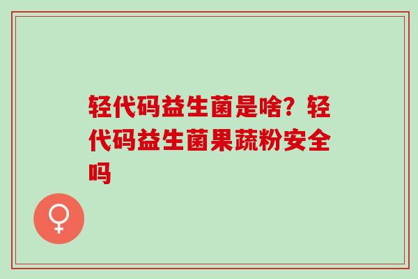 轻代码益生菌是啥？轻代码益生菌果蔬粉安全吗