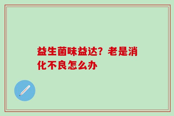 益生菌味益达？老是消化不良怎么办