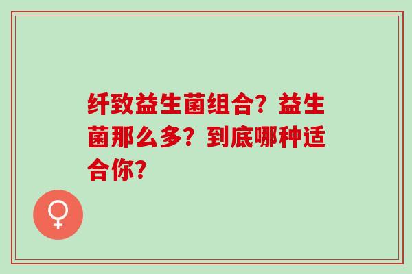 纤致益生菌组合？益生菌那么多？到底哪种适合你？