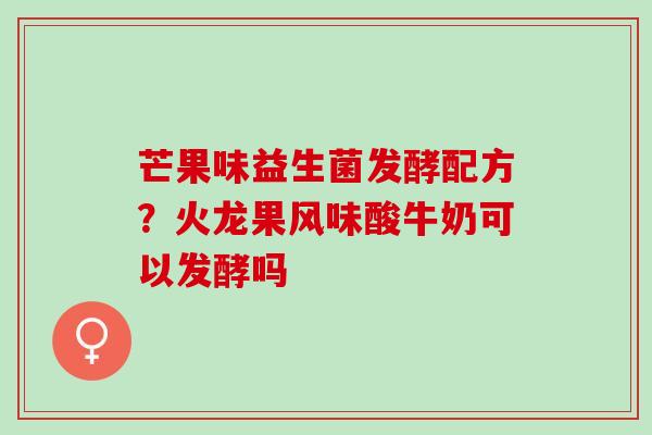芒果味益生菌发酵配方？火龙果风味酸牛奶可以发酵吗