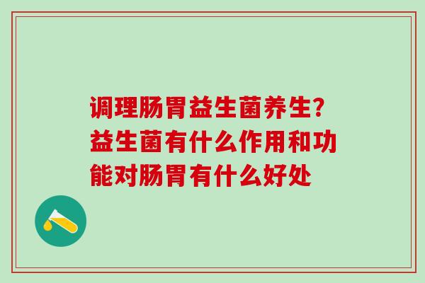 调理肠胃益生菌养生？益生菌有什么作用和功能对肠胃有什么好处