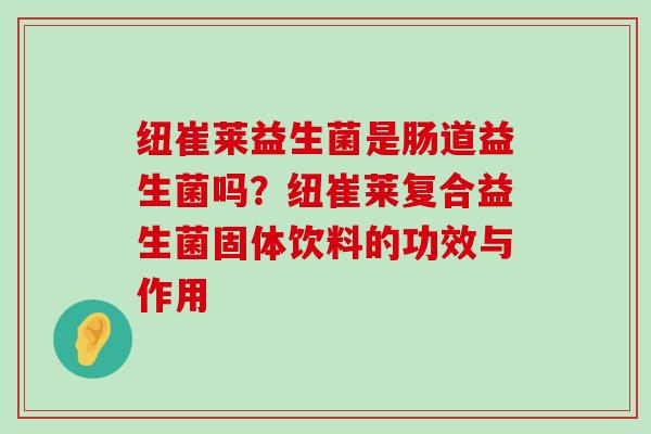 纽崔莱益生菌是肠道益生菌吗？纽崔莱复合益生菌固体饮料的功效与作用