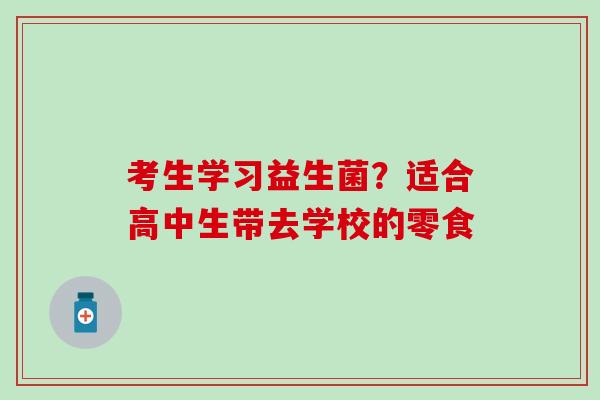 考生学习益生菌？适合高中生带去学校的零食