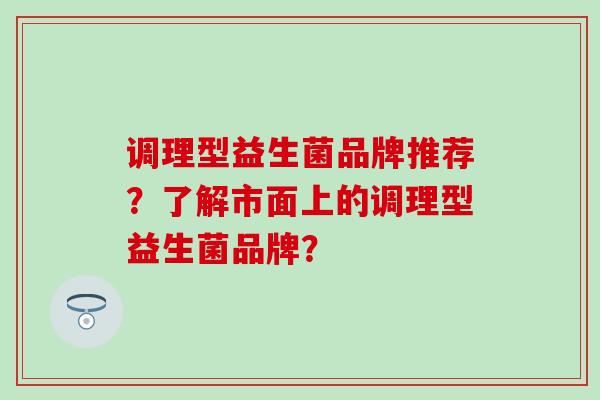 调理型益生菌品牌推荐？了解市面上的调理型益生菌品牌？