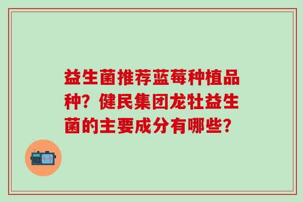 益生菌推荐蓝莓种植品种？健民集团龙牡益生菌的主要成分有哪些？