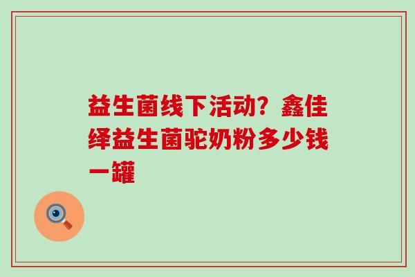 益生菌线下活动?鑫佳绎益生菌驼奶粉多少钱一罐 益生菌线下活动?鑫佳绎益生菌驼奶粉多少钱一罐