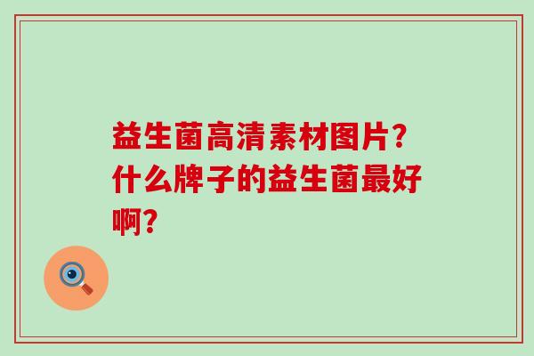益生菌高清素材图片？什么牌子的益生菌最好啊？