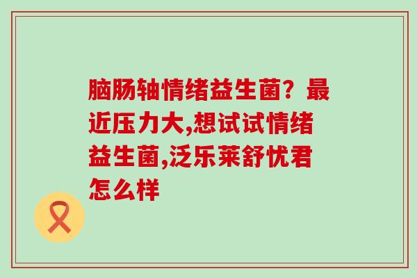 脑肠轴情绪益生菌？最近压力大,想试试情绪益生菌,泛乐莱舒忧君怎么样