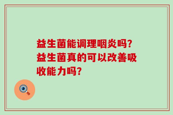 益生菌能调理咽炎吗？益生菌真的可以改善吸收能力吗？