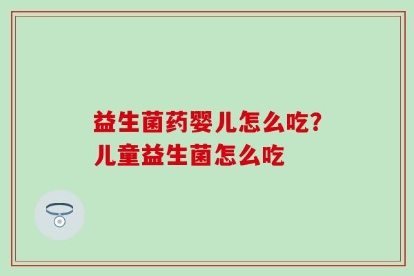 益生菌药婴儿怎么吃?儿童益生菌怎么吃 益生菌药婴儿怎么吃?儿童益生菌怎么吃