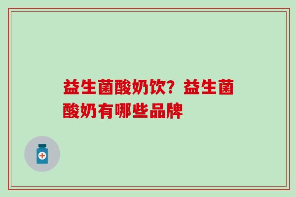 益生菌酸奶饮？益生菌酸奶有哪些品牌