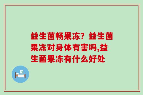 益生菌畅果冻？益生菌果冻对身体有害吗,益生菌果冻有什么好处