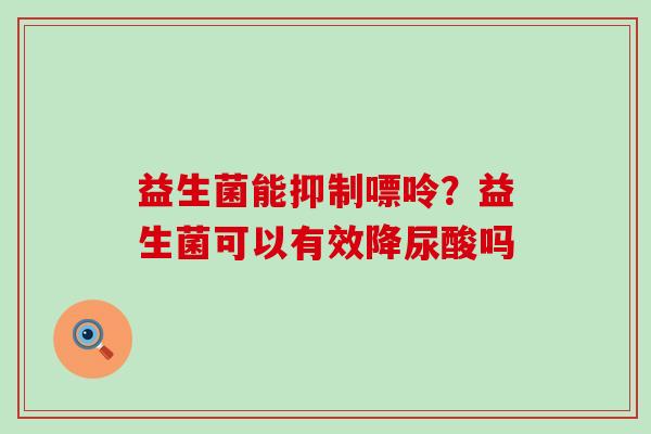 益生菌能抑制嘌呤？益生菌可以有效降尿酸吗