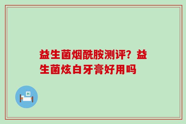 益生菌烟酰胺测评?益生菌炫白牙膏好用吗 益生菌烟酰胺测评?益生菌炫白牙膏好用吗
