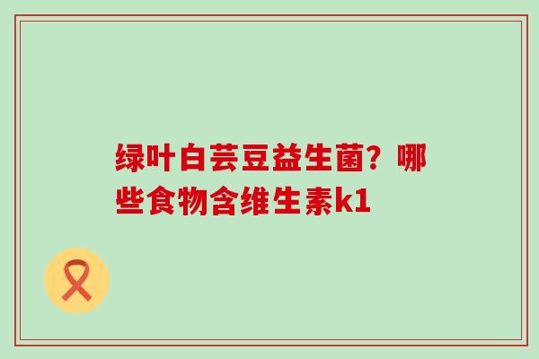绿叶白芸豆益生菌?哪些食物含维生素k1 绿叶白芸豆益生菌?哪些食物含维生素k1