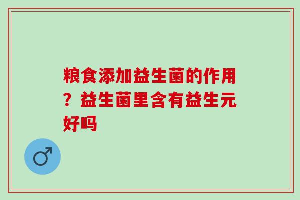 粮食添加益生菌的作用?益生菌里含有益生元好吗 粮食添加益生菌的作用?益生菌里含有益生元好吗