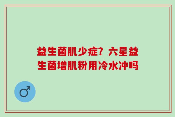 益生菌肌少症？六星益生菌增肌粉用冷水冲吗