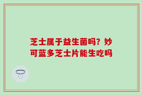 芝士属于益生菌吗?妙可蓝多芝士片能生吃吗 芝士属于益生菌吗?妙可蓝多芝士片能生吃吗