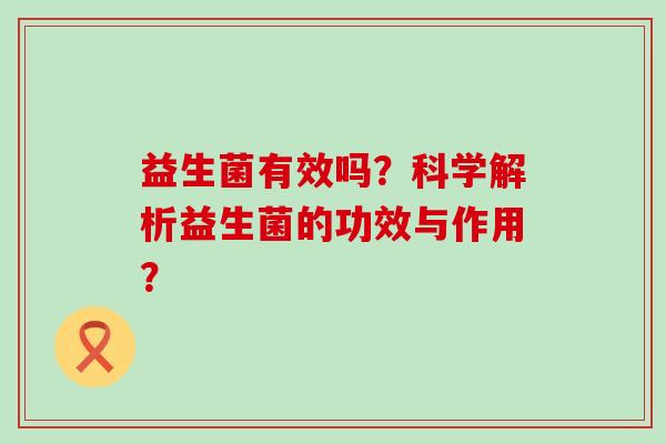 益生菌有效吗？科学解析益生菌的功效与作用？