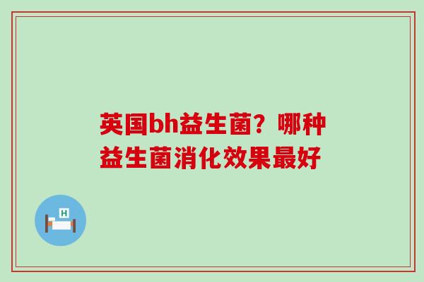 英国bh益生菌？哪种益生菌消化效果好