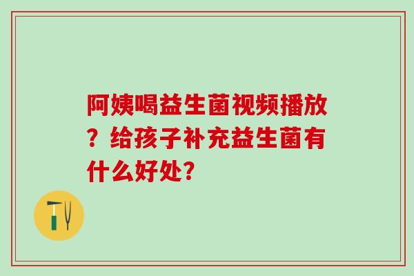 阿姨喝益生菌视频播放？给孩子补充益生菌有什么好处？