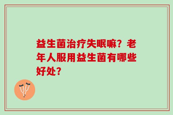 益生菌治疗失眠嘛？老年人服用益生菌有哪些好处？